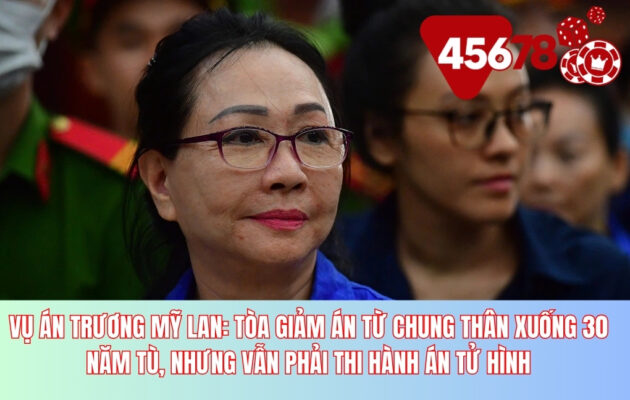 Vụ án Trương Mỹ Lan: Tòa giảm án từ chung thân xuống 30 năm tù, nhưng vẫn phải thi hành án tử hình